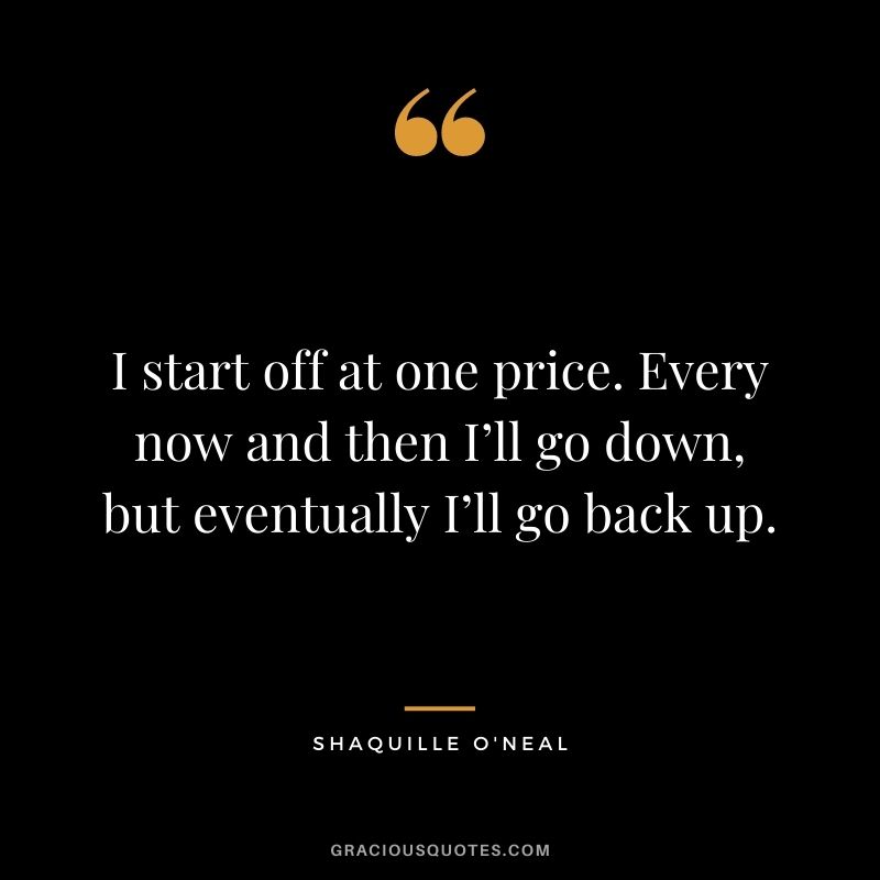 I start off at one price. Every now and then I’ll go down, but eventually I’ll go back up.