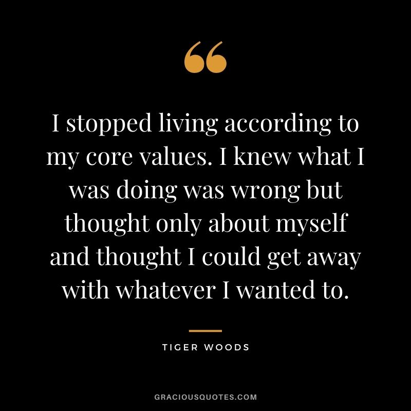 I stopped living according to my core values. I knew what I was doing was wrong but thought only about myself and thought I could get away with whatever I wanted to.