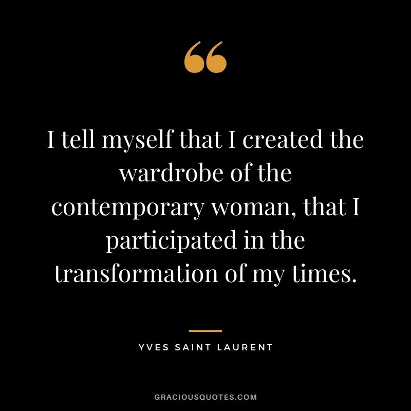 I tell myself that I created the wardrobe of the contemporary woman, that I participated in the transformation of my times.