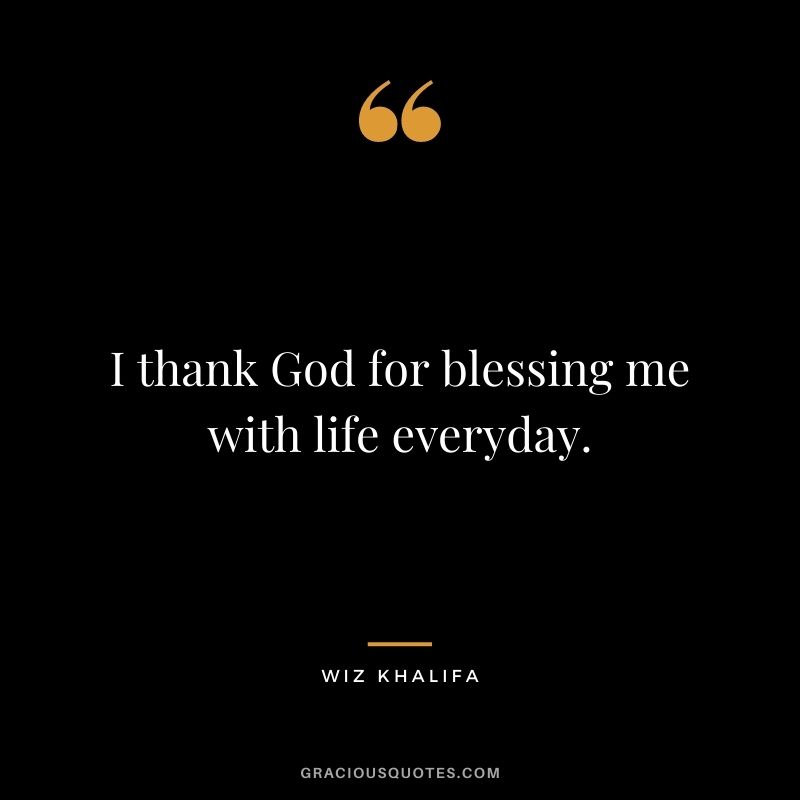I thank God for blessing me with life everyday.