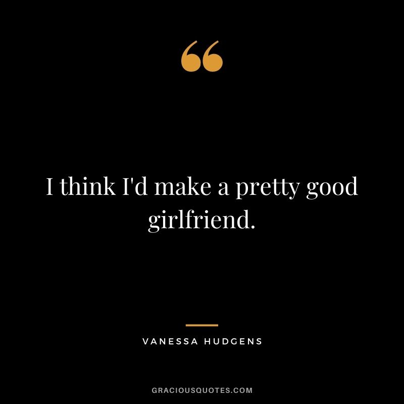 I think I'd make a pretty good girlfriend.