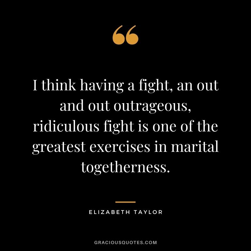 I think having a fight, an out and out outrageous, ridiculous fight is one of the greatest exercises in marital togetherness.