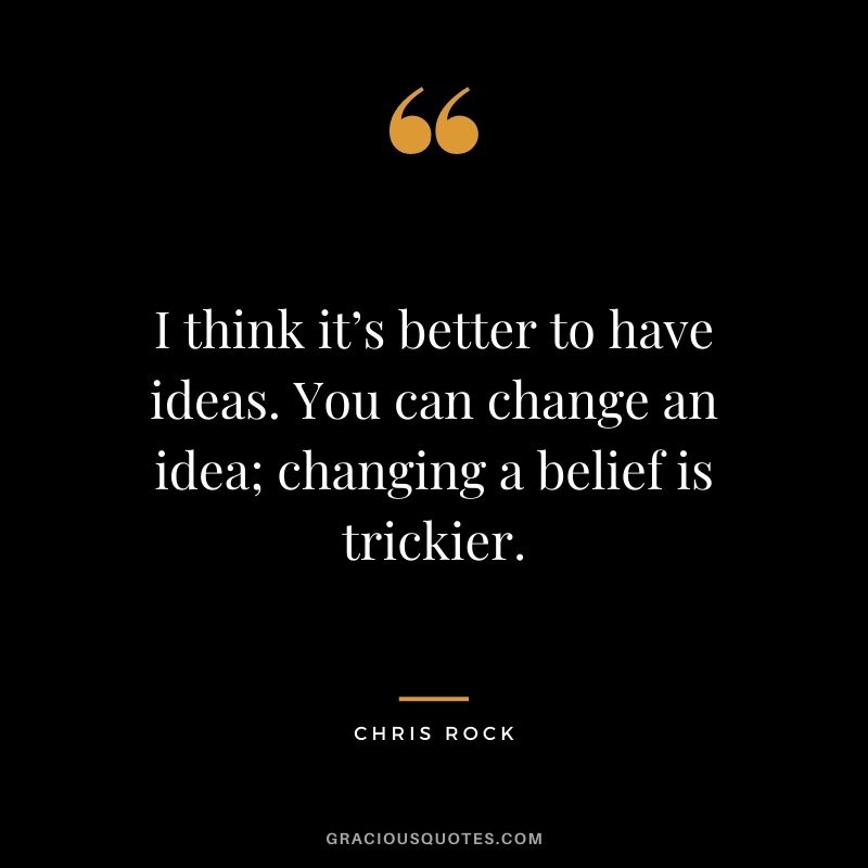 I think it’s better to have ideas. You can change an idea; changing a belief is trickier.