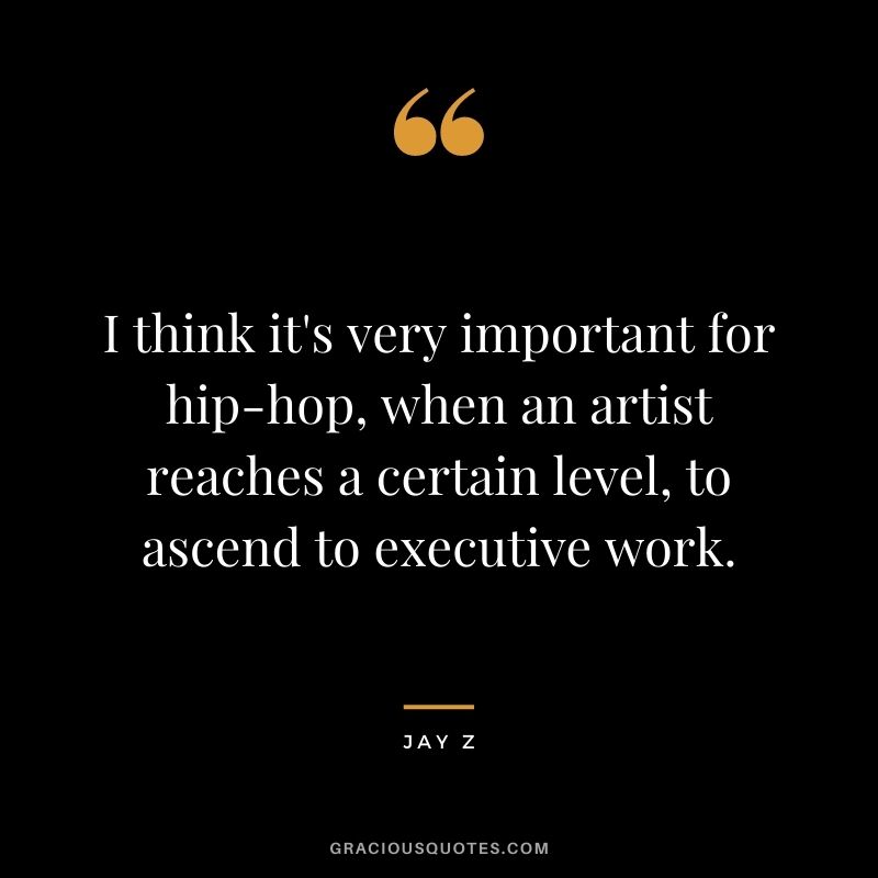 I think it's very important for hip-hop, when an artist reaches a certain level, to ascend to executive work.