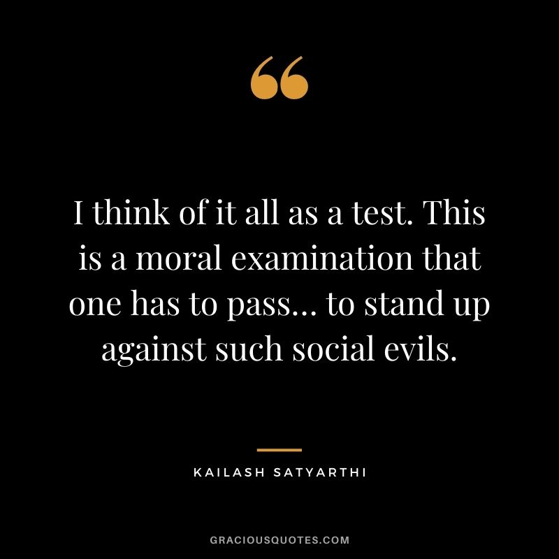I think of it all as a test. This is a moral examination that one has to pass… to stand up against such social evils.