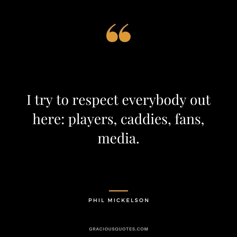 I try to respect everybody out here: players, caddies, fans, media.