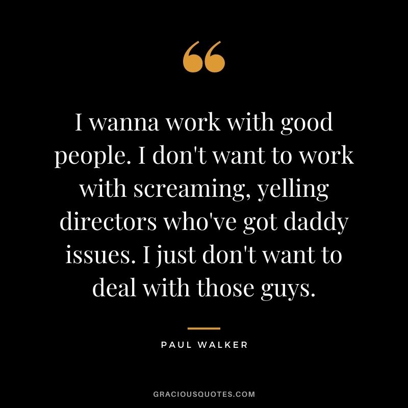 I wanna work with good people. I don't want to work with screaming, yelling directors who've got daddy issues. I just don't want to deal with those guys.