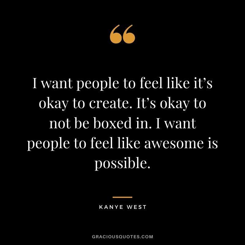 I want people to feel like it’s okay to create. It’s okay to not be boxed in. I want people to feel like awesome is possible.