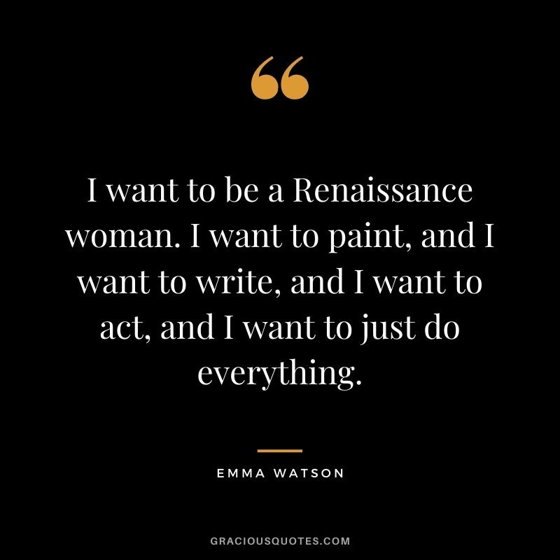 I want to be a Renaissance woman. I want to paint, and I want to write, and I want to act, and I want to just do everything.