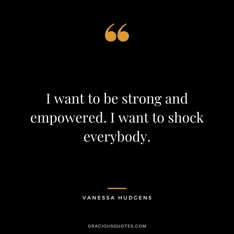 I want to be strong and empowered. I want to shock everybody.
