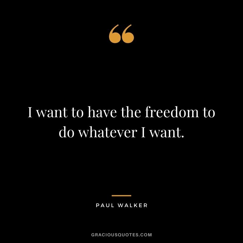 I want to have the freedom to do whatever I want.