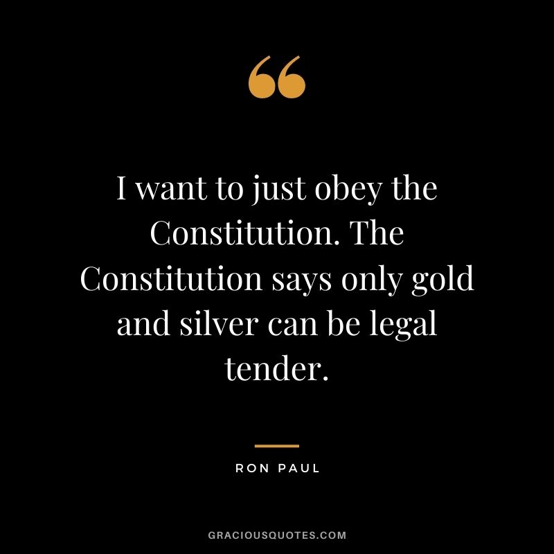 I want to just obey the Constitution. The Constitution says only gold and silver can be legal tender. - Ron Paul