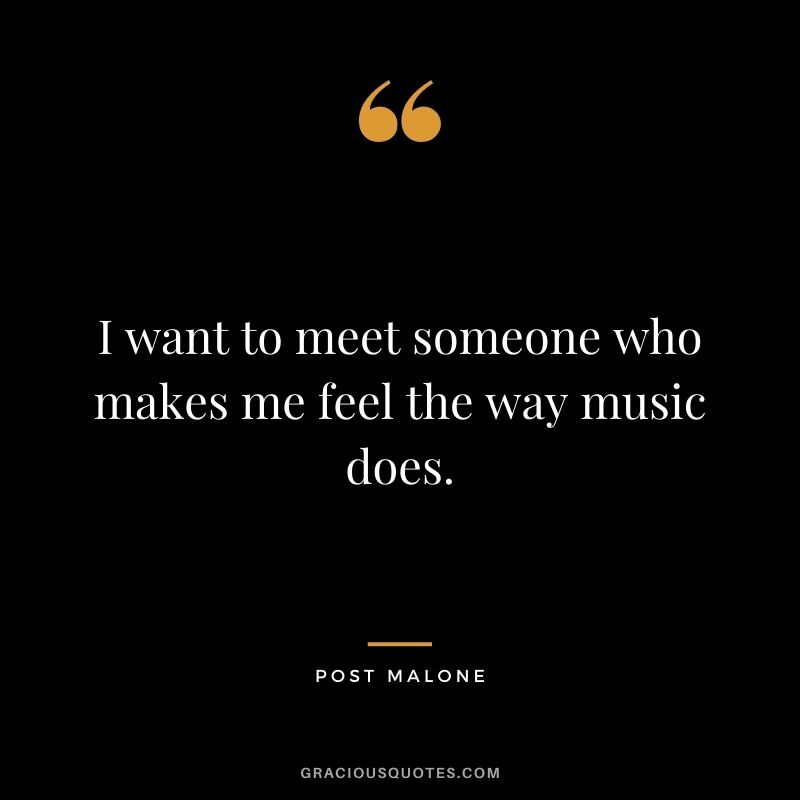 I want to meet someone who makes me feel the way music does.