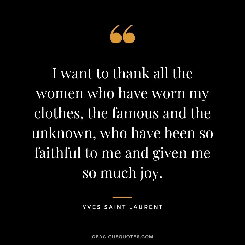 I want to thank all the women who have worn my clothes, the famous and the unknown, who have been so faithful to me and given me so much joy.