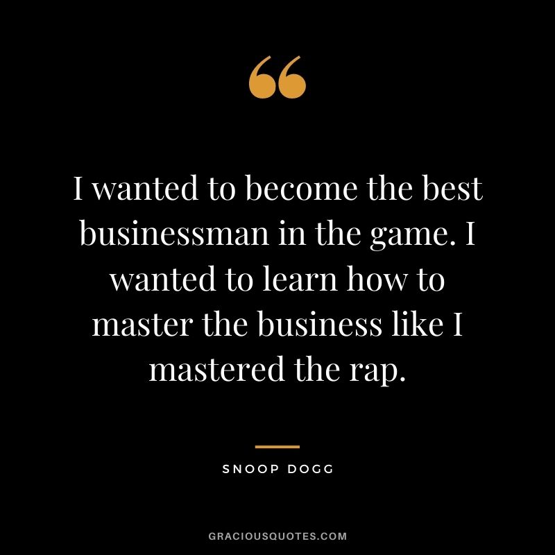 I wanted to become the best businessman in the game. I wanted to learn how to master the business like I mastered the rap.