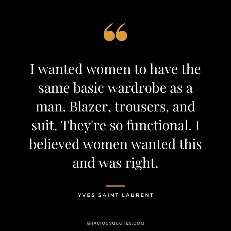 I wanted women to have the same basic wardrobe as a man. Blazer, trousers, and suit. They're so functional. I believed women wanted this and was right.
