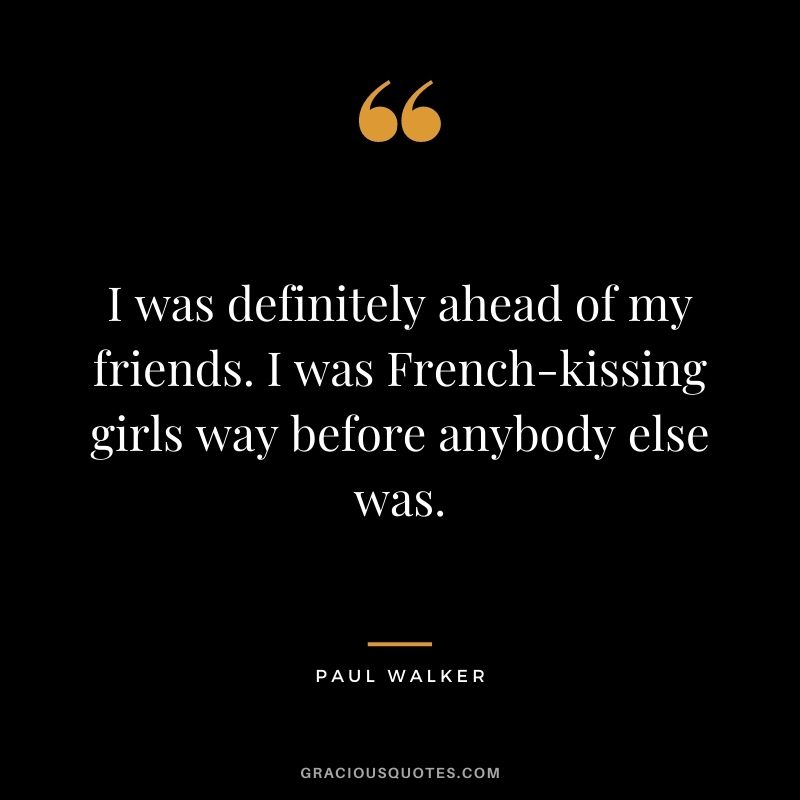 I was definitely ahead of my friends. I was French-kissing girls way before anybody else was.