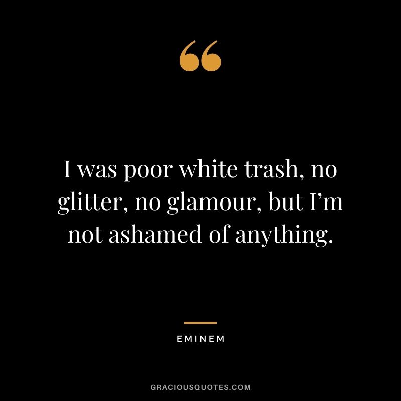 I was poor white trash, no glitter, no glamour, but I’m not ashamed of anything.