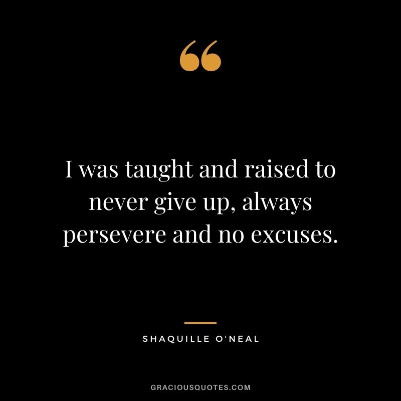 I was taught and raised to never give up, always persevere and no excuses.