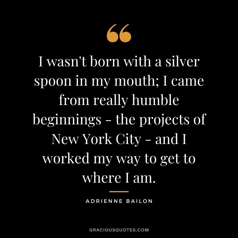 I wasn't born with a silver spoon in my mouth; I came from really humble beginnings - the projects of New York City - and I worked my way to get to where I am. - Adrienne Bailon