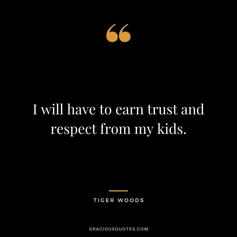 I will have to earn trust and respect from my kids.