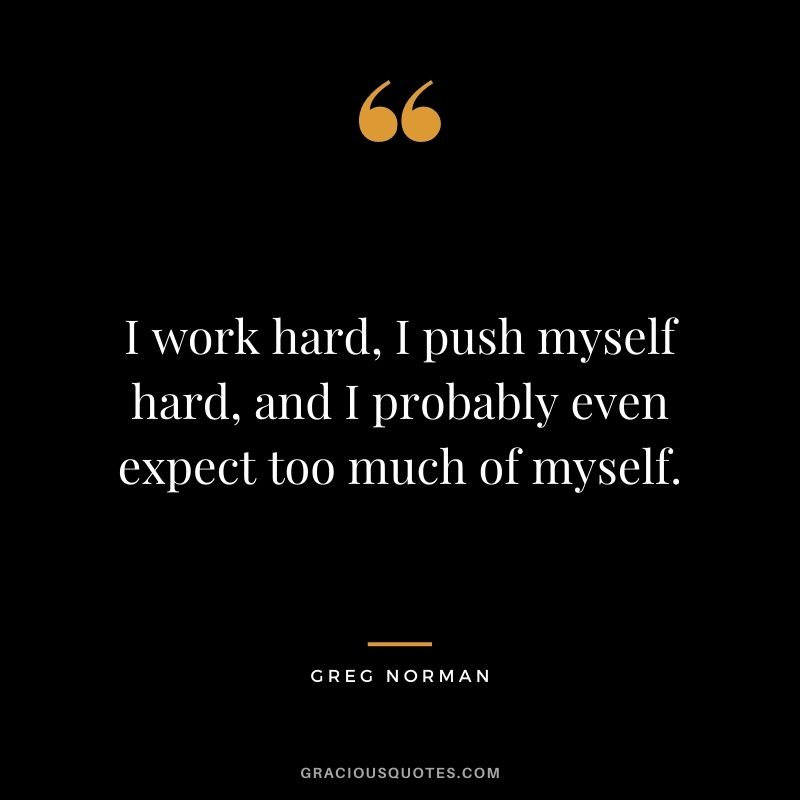 I work hard, I push myself hard, and I probably even expect too much of myself.
