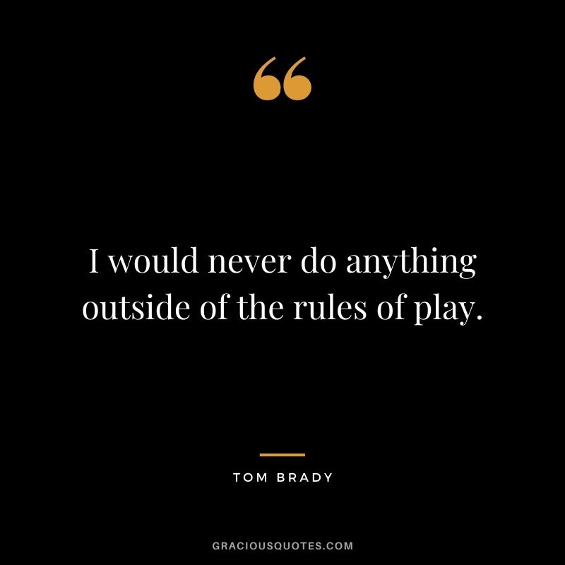 I would never do anything outside of the rules of play.