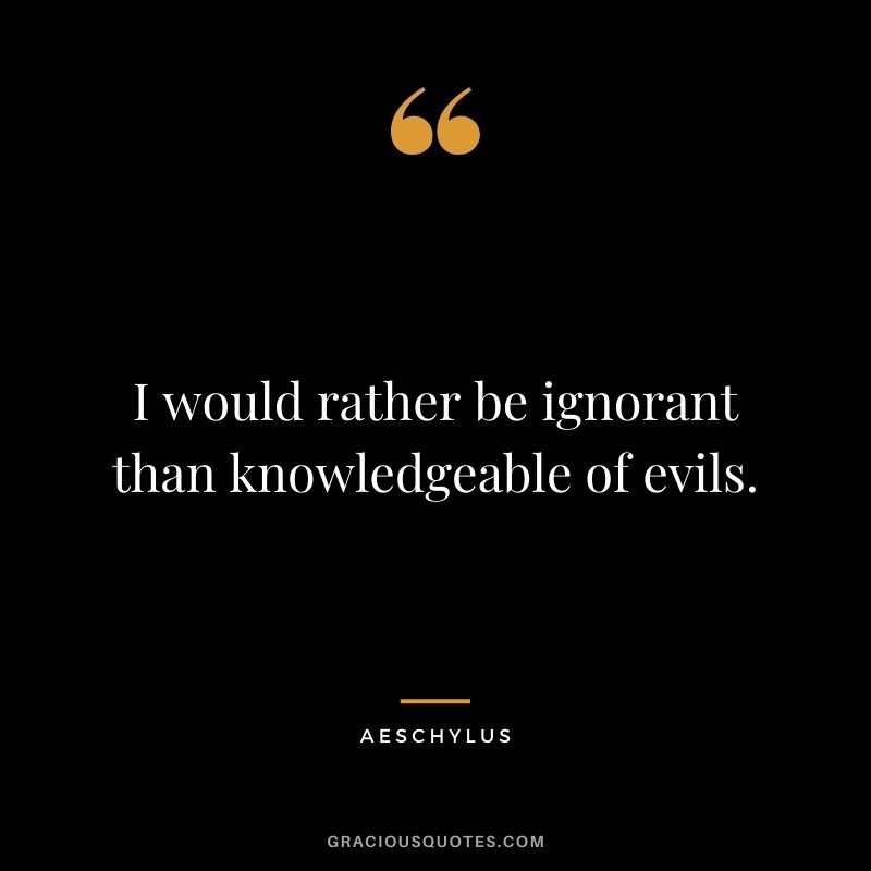 I would rather be ignorant than knowledgeable of evils.