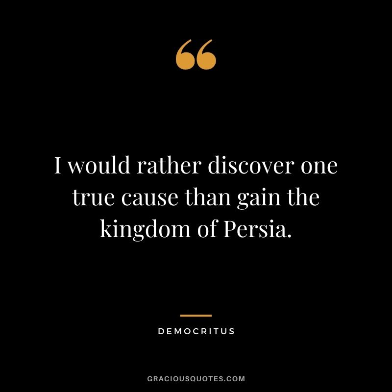 I would rather discover one true cause than gain the kingdom of Persia.