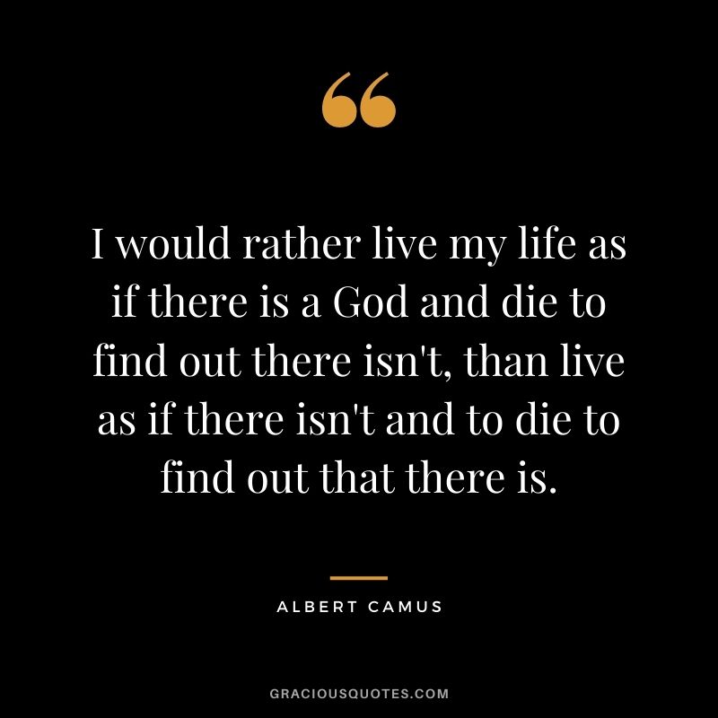 I would rather live my life as if there is a God and die to find out there isn't, than live as if there isn't and to die to find out that there is.