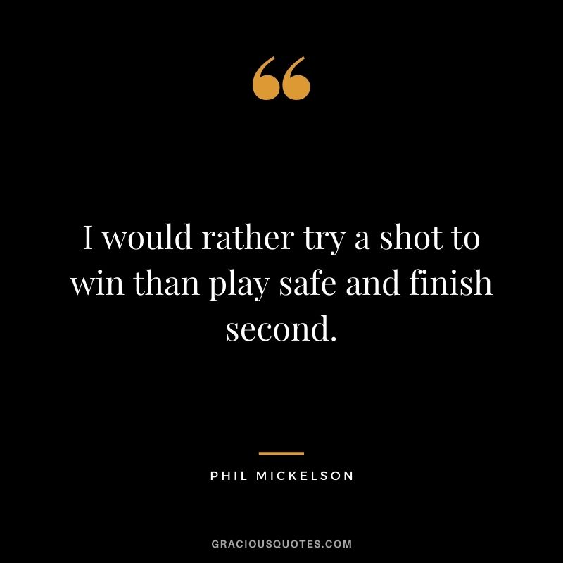 I would rather try a shot to win than play safe and finish second.