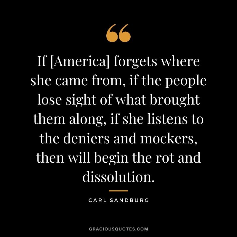 If [America] forgets where she came from, if the people lose sight of what brought them along, if she listens to the deniers and mockers, then will begin the rot and dissolution.