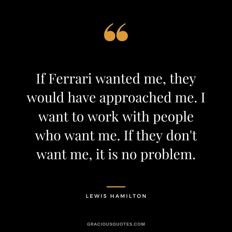 If Ferrari wanted me, they would have approached me. I want to work with people who want me. If they don't want me, it is no problem.