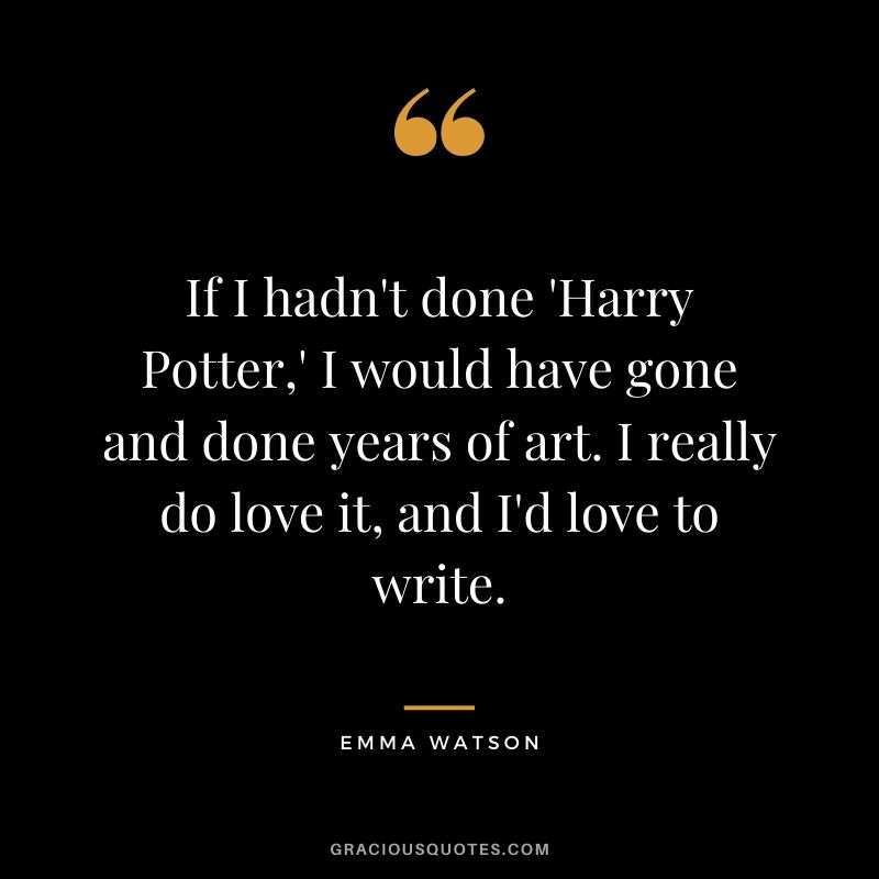 If I hadn't done 'Harry Potter,' I would have gone and done years of art. I really do love it, and I'd love to write.