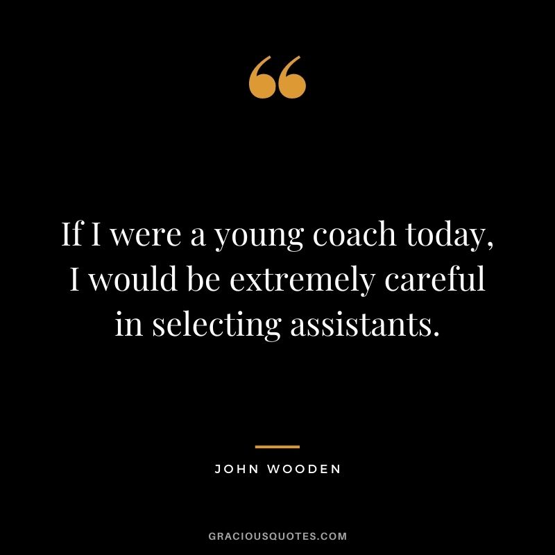 If I were a young coach today, I would be extremely careful in selecting assistants.