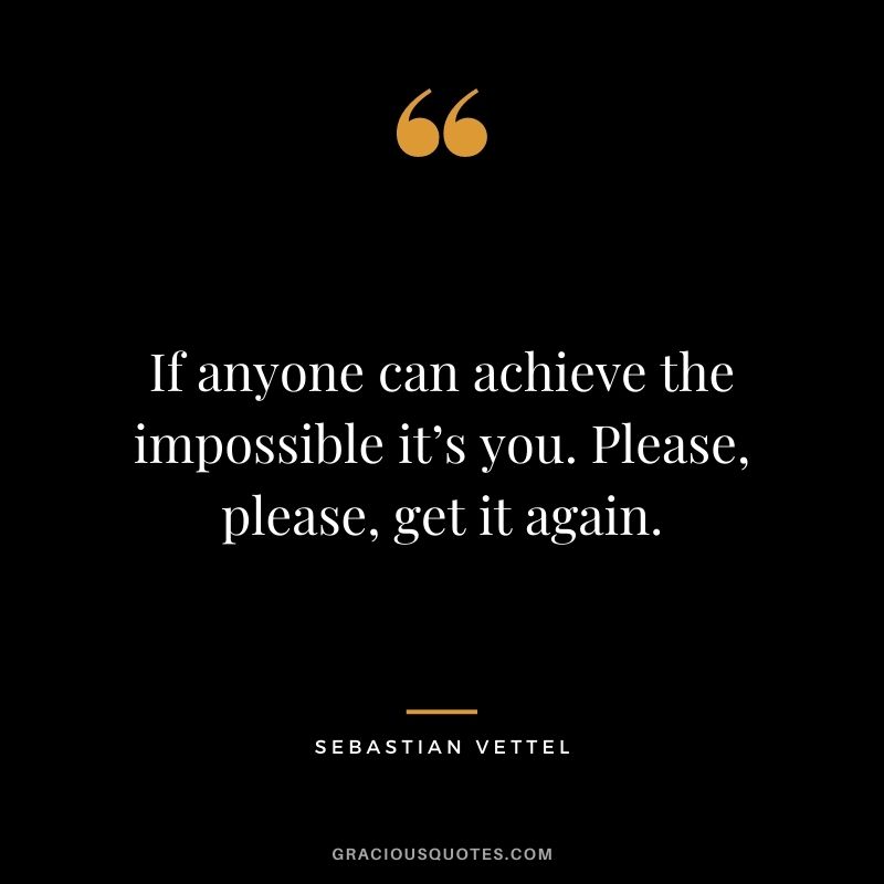 If anyone can achieve the impossible it’s you. Please, please, get it again.