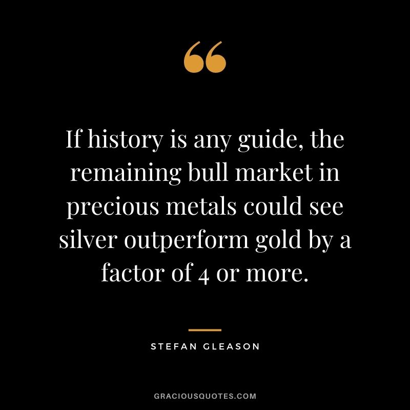 If history is any guide, the remaining bull market in precious metals could see silver outperform gold by a factor of 4 or more. - Stefan Gleason