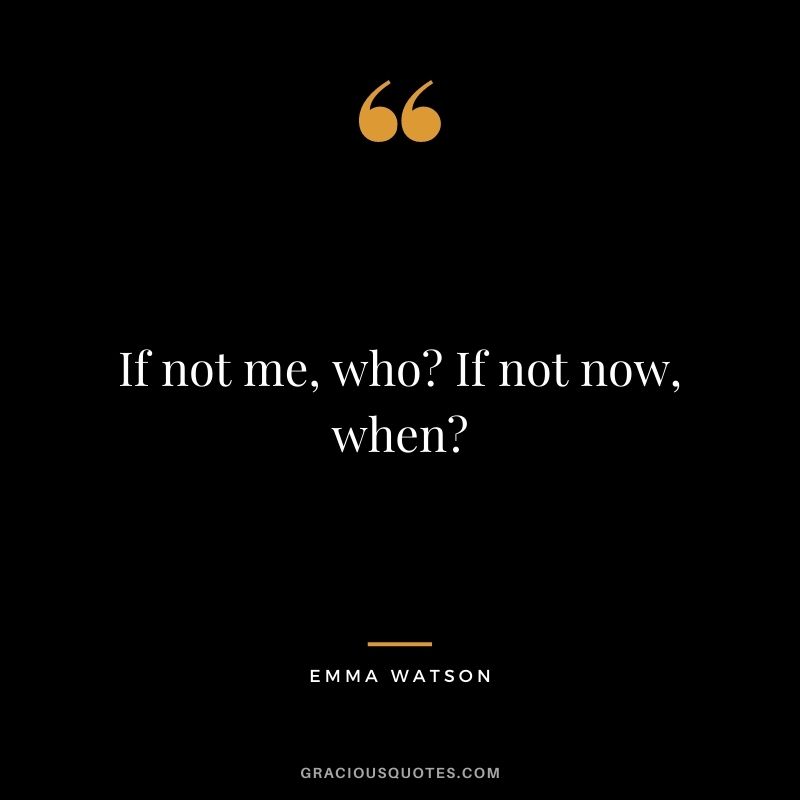 If not me, who? If not now, when?
