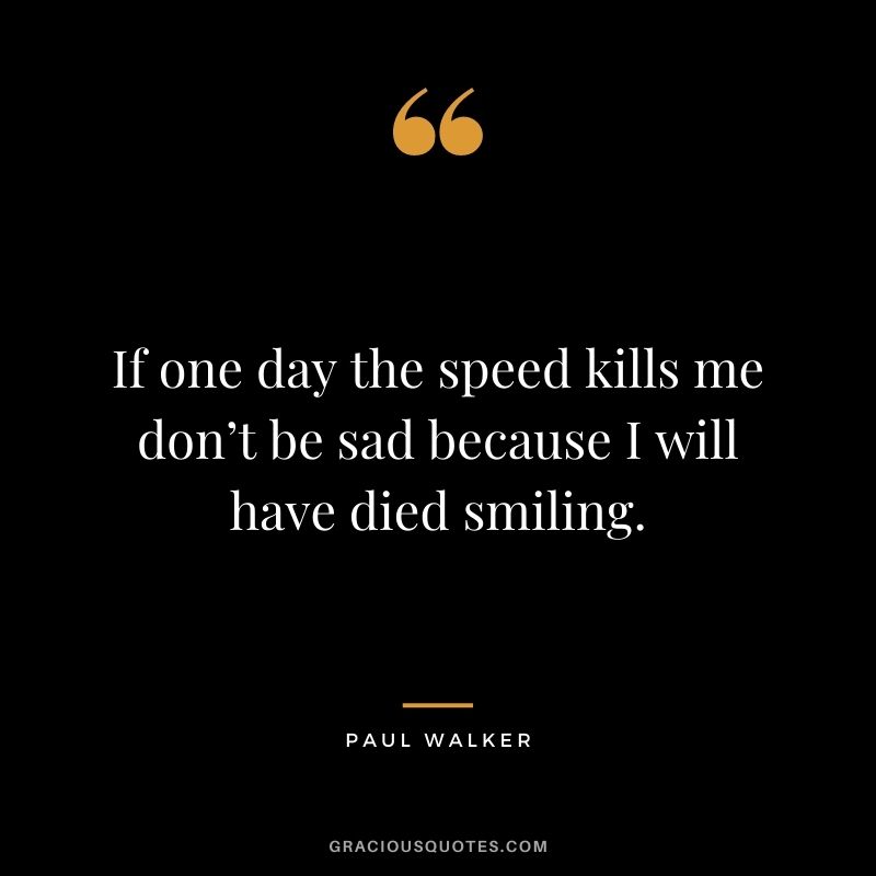If one day the speed kills me don’t be sad because I will have died smiling.