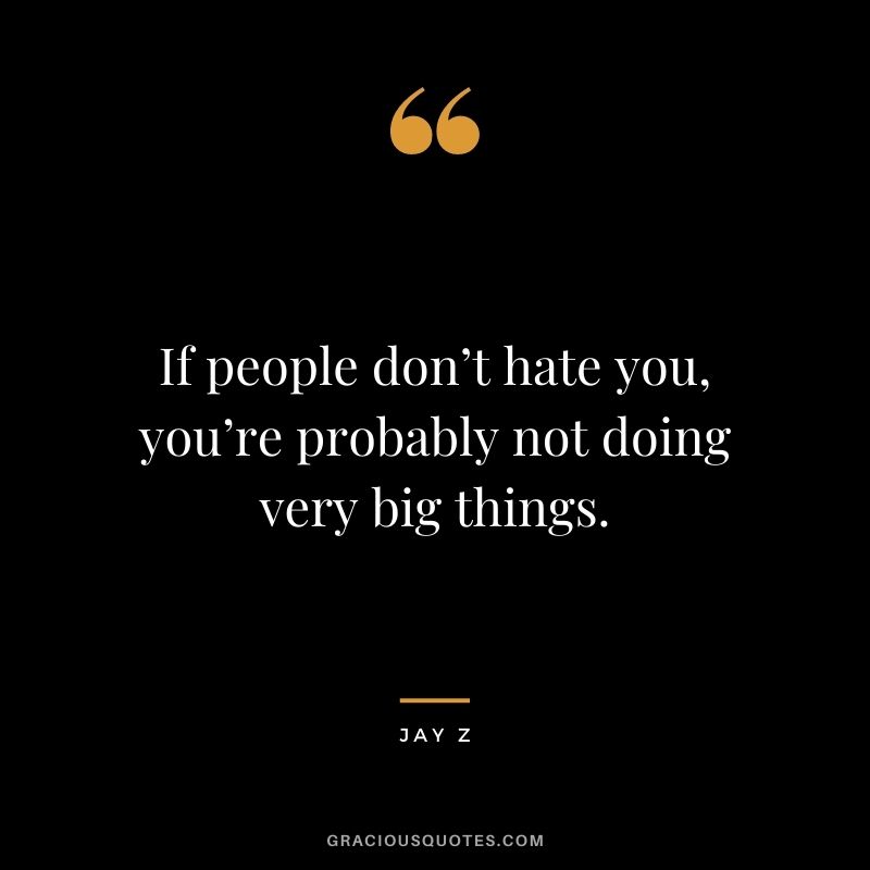 If people don’t hate you, you’re probably not doing very big things.
