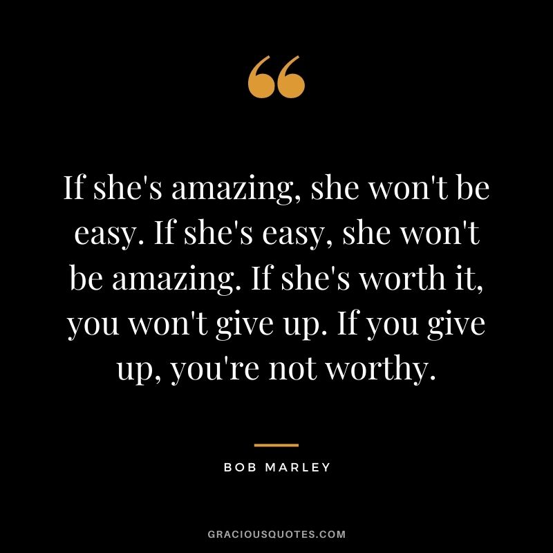 If she's amazing, she won't be easy. If she's easy, she won't be amazing. If she's worth it, you won't give up. If you give up, you're not worthy.
