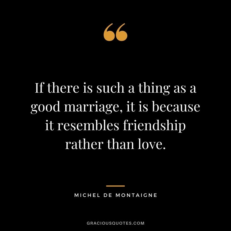 If there is such a thing as a good marriage, it is because it resembles friendship rather than love.