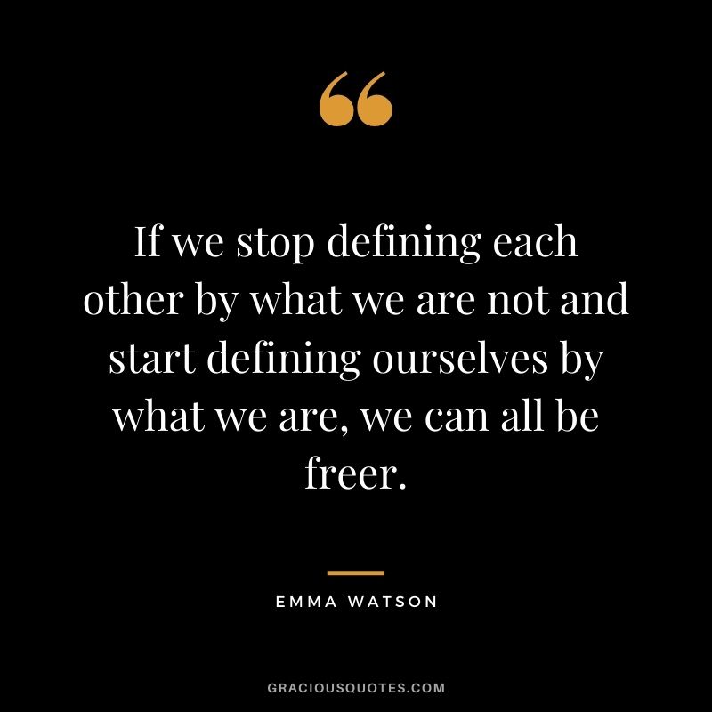 If we stop defining each other by what we are not and start defining ourselves by what we are, we can all be freer.