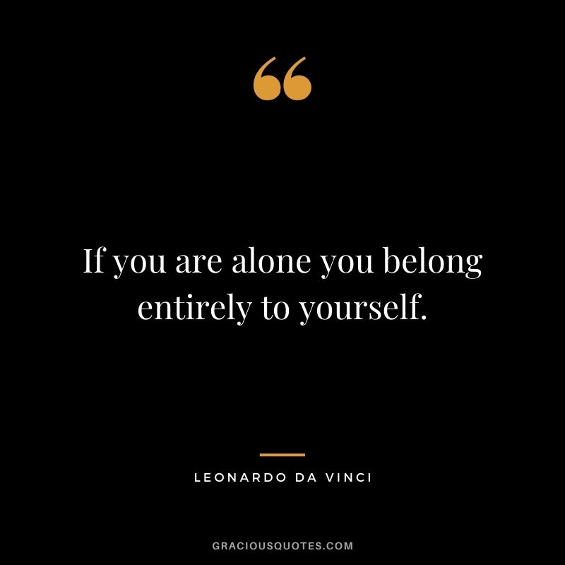 If you are alone you belong entirely to yourself. - Leonardo da Vinci