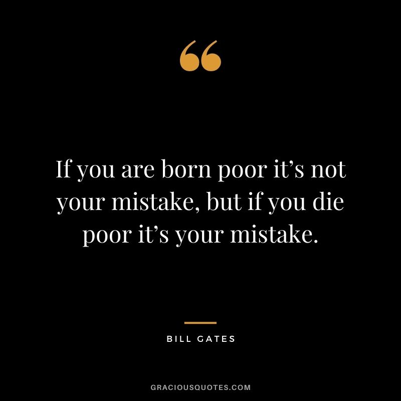 If you are born poor it’s not your mistake, but if you die poor it’s your mistake. - Bill Gates