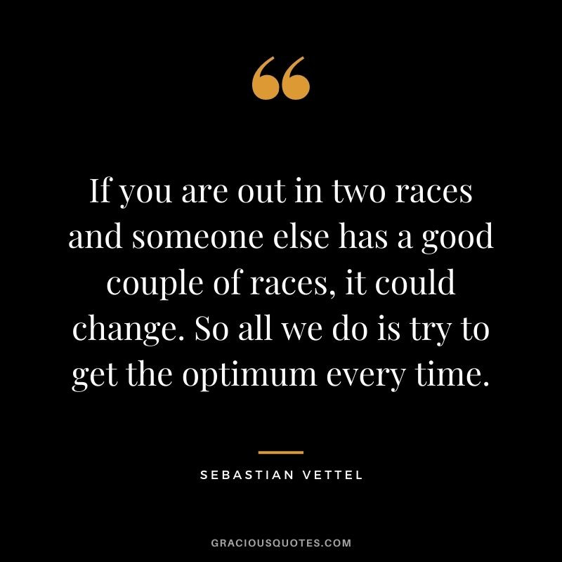 If you are out in two races and someone else has a good couple of races, it could change. So all we do is try to get the optimum every time.