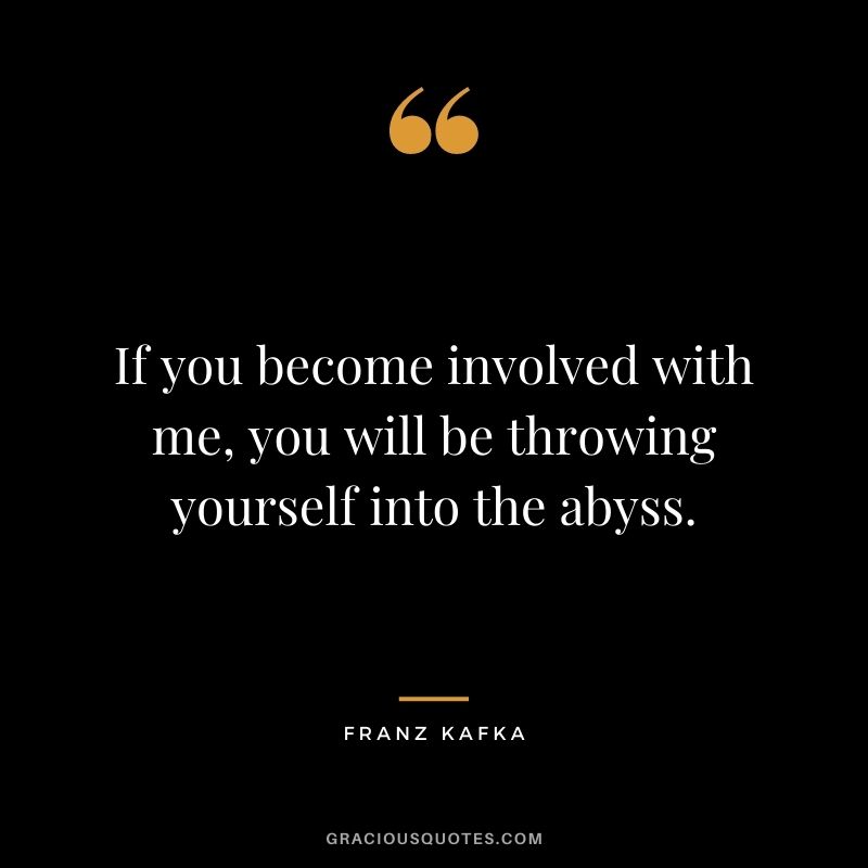 If you become involved with me, you will be throwing yourself into the abyss.