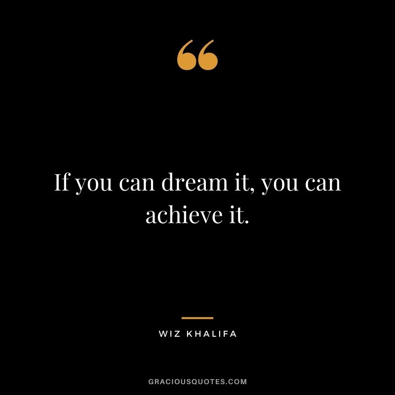 If you can dream it, you can achieve it.