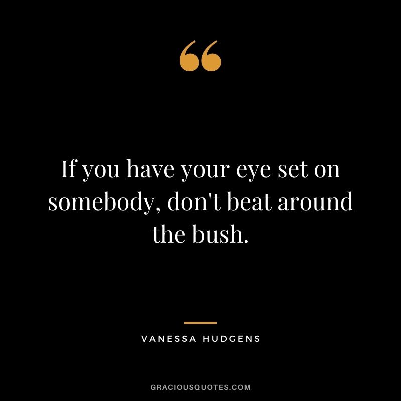 If you have your eye set on somebody, don't beat around the bush.