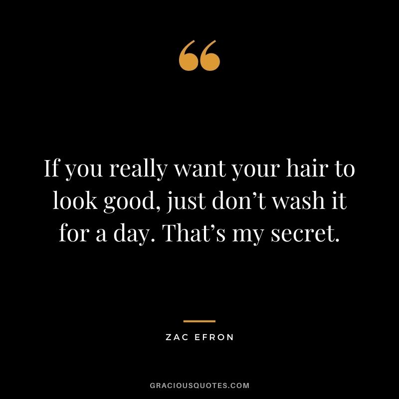 If you really want your hair to look good, just don’t wash it for a day. That’s my secret.
